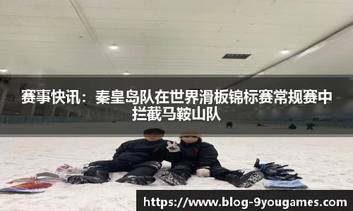 赛事快讯：秦皇岛队在世界滑板锦标赛常规赛中拦截马鞍山队