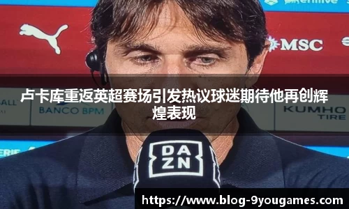 卢卡库重返英超赛场引发热议球迷期待他再创辉煌表现